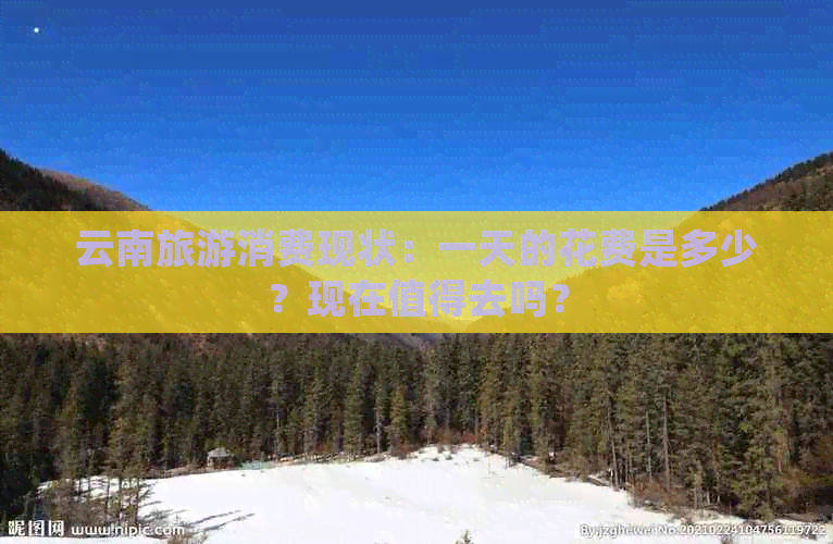 云南旅游消费现状：一天的花费是多少？现在值得去吗？