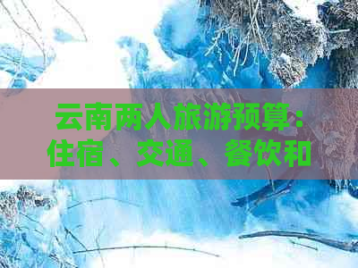 云南两人旅游预算：住宿、交通、餐饮和景点门票费用全解析