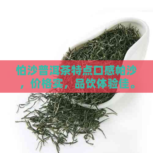 怕沙普洱茶特点口感帕沙，价格实，品饮体验佳。