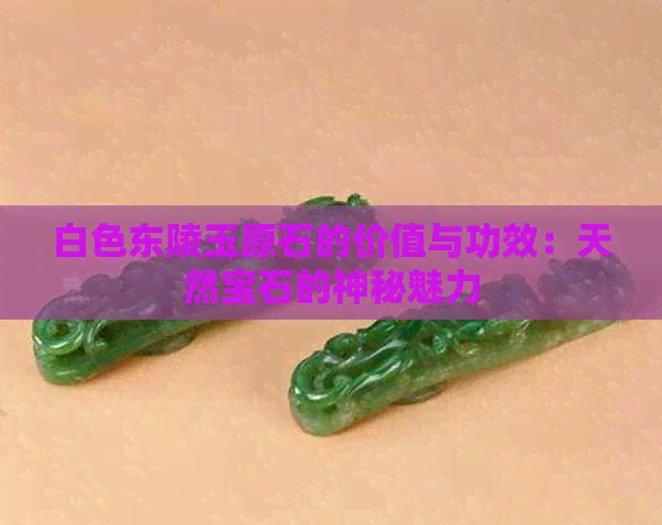 白色东陵玉原石的价值与功效：天然宝石的神秘魅力