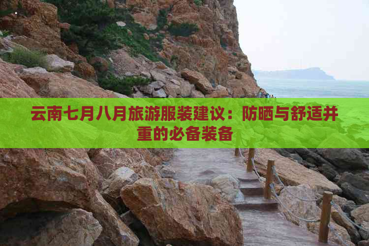 云南七月八月旅游服装建议：防晒与舒适并重的必备装备