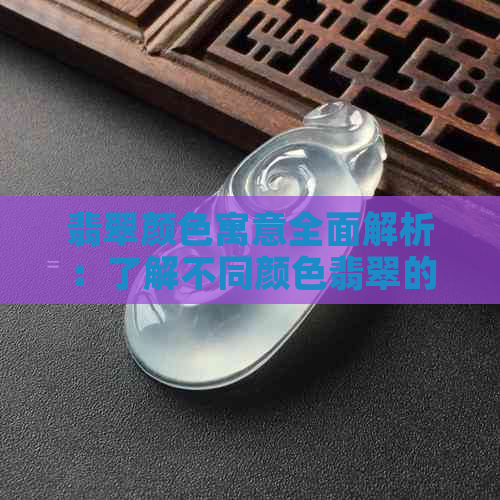 翡翠颜色寓意全面解析：了解不同颜色翡翠的象征与价值