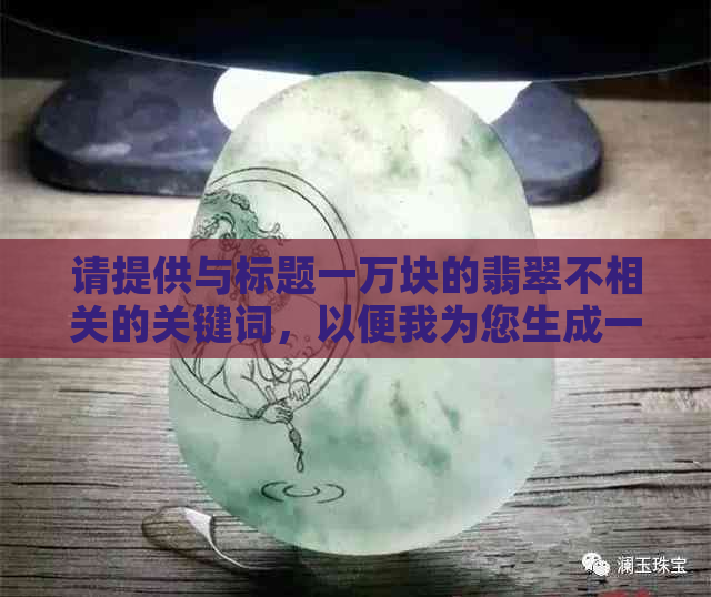 请提供与标题一万块的翡翠不相关的关键词，以便我为您生成一个新标题。