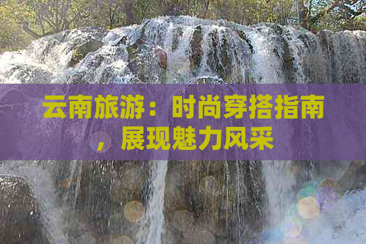 云南旅游：时尚穿搭指南，展现魅力风采