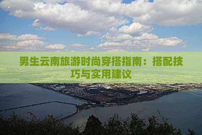 男生云南旅游时尚穿搭指南：搭配技巧与实用建议