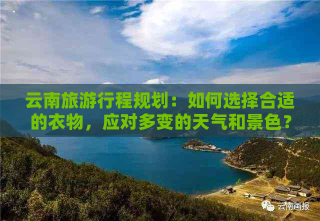 云南旅     程规划：如何选择合适的衣物，应对多变的天气和景色？