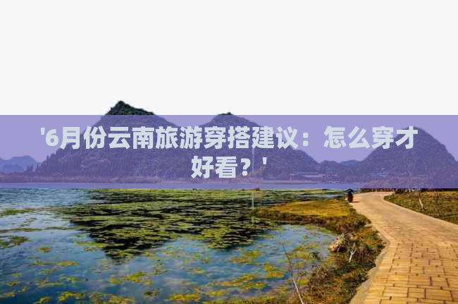 '6月份云南旅游穿搭建议：怎么穿才好看？'