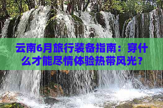 云南6月旅行装备指南：穿什么才能尽情体验热带风光？