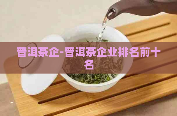 普洱茶企-普洱茶企业排名前十名