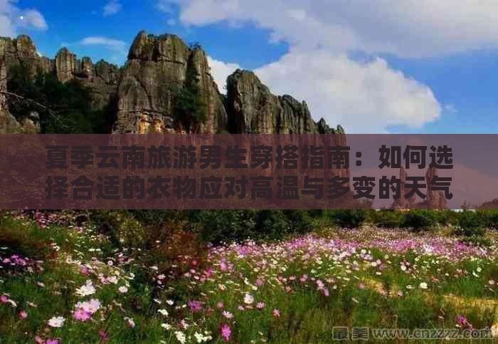 夏季云南旅游男生穿搭指南：如何选择合适的衣物应对高温与多变的天气