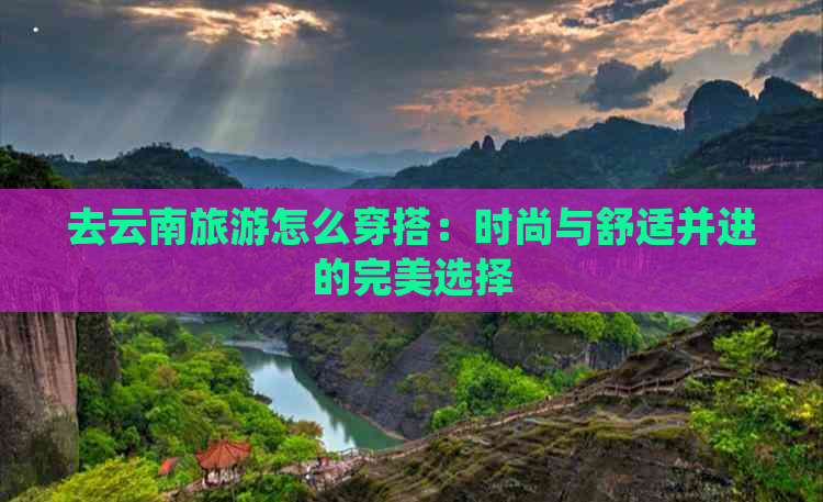 去云南旅游怎么穿搭：时尚与舒适并进的完美选择