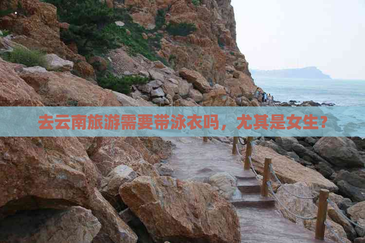 去云南旅游需要带泳衣吗，尤其是女生？