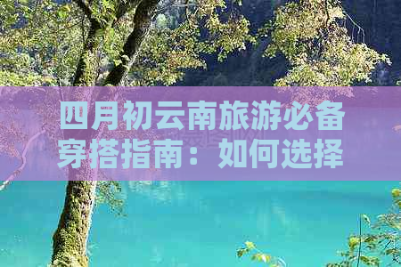 四月初云南旅游必备穿搭指南：如何选择合适的衣物应对气候变化和景色欣赏？