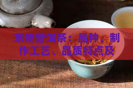 京艇普洱茶：品种、制作工艺、品质特点及选购指南