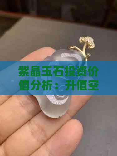 紫晶玉石投资价值分析：升值空间有多大？未来走势如何？