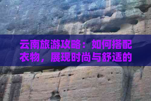 云南旅游攻略：如何搭配衣物，展现时尚与舒适的完美融合