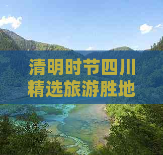 清明时节四川精选旅游胜地：探寻川蜀美景与文化遗迹