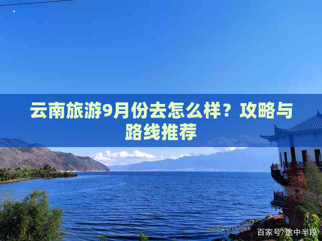 云南旅游9月份去怎么样？攻略与路线推荐