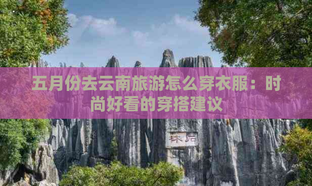 五月份去云南旅游怎么穿衣服：时尚好看的穿搭建议