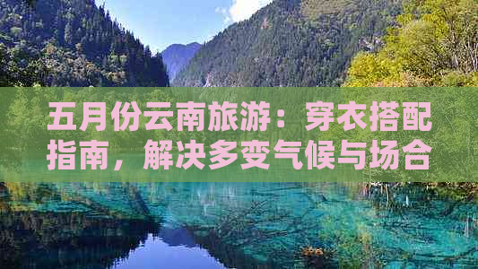 五月份云南旅游：穿衣搭配指南，解决多变气候与场合的困扰