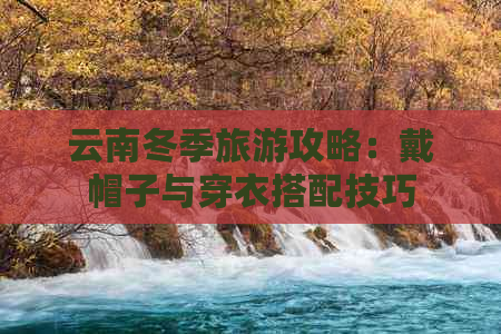 云南冬季旅游攻略：戴帽子与穿衣搭配技巧