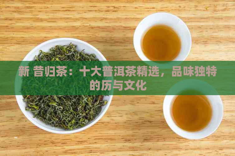 新 昔归茶：十大普洱茶精选，品味独特的历与文化