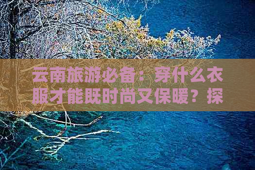 云南旅游必备：穿什么衣服才能既时尚又保暖？探访更佳穿搭建议