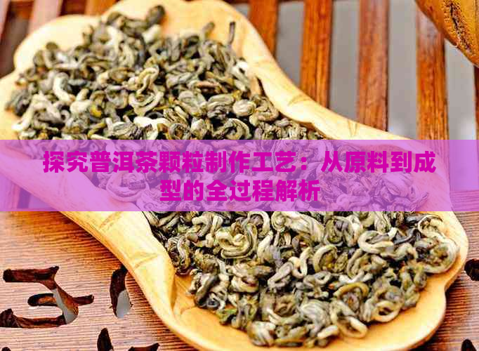 探究普洱茶颗粒制作工艺：从原料到成型的全过程解析