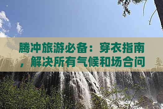 腾冲旅游必备：穿衣指南，解决所有气候和场合问题