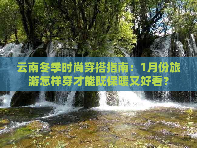 云南冬季时尚穿搭指南：1月份旅游怎样穿才能既保暖又好看？