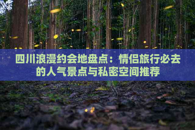 四川浪漫约会地盘点：情侣旅行必去的人气景点与私密空间推荐