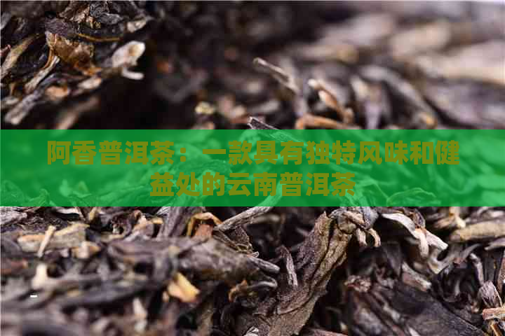 阿香普洱茶：一款具有独特风味和健益处的云南普洱茶