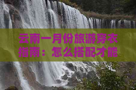 云南一月份旅游穿衣指南：怎么搭配才能时尚舒适？