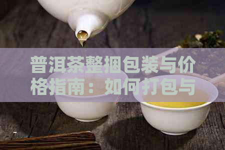 普洱茶整捆包装与价格指南：如何打包与选择合适的包装袋