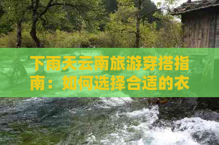 下雨天云南旅游穿搭指南：如何选择合适的衣物应对湿润天气？