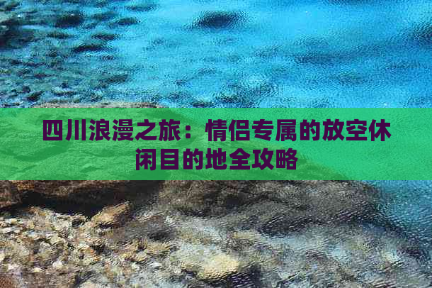 四川浪漫之旅：情侣专属的放空休闲目的地全攻略