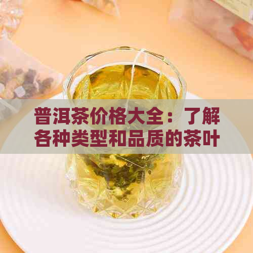 普洱茶价格大全：了解各种类型和品质的茶叶价格，轻松选购适合自己的好茶