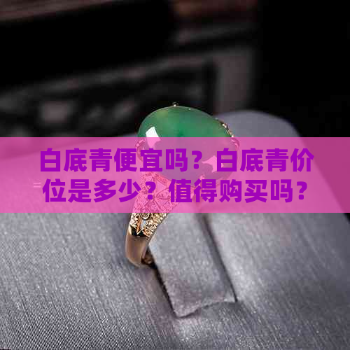 白底青便宜吗？白底青价位是多少？值得购买吗？白底青是什么意思？