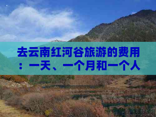 去云南红河谷旅游的费用：一天、一个月和一个人的需要