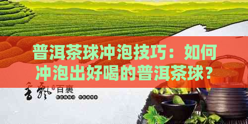 普洱茶球冲泡技巧：如何冲泡出好喝的普洱茶球？