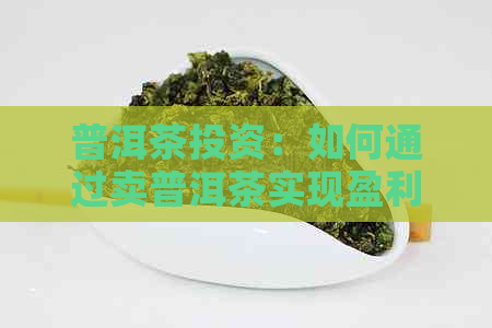 普洱茶投资：如何通过卖普洱茶实现盈利？