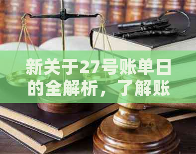 新关于27号账单日的全解析，了解账单生成、支付以及相关注意事项