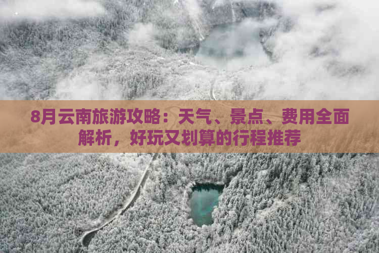 8月云南旅游攻略：天气、景点、费用全面解析，好玩又划算的行程推荐