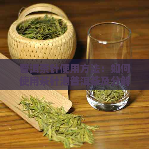 普洱茶针使用方法：如何使用茶针泡普洱茶及分解普洱茶。