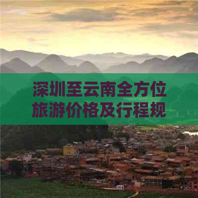 深圳至云南全方位旅游价格及行程规划，助您轻松规划完美的云南之旅