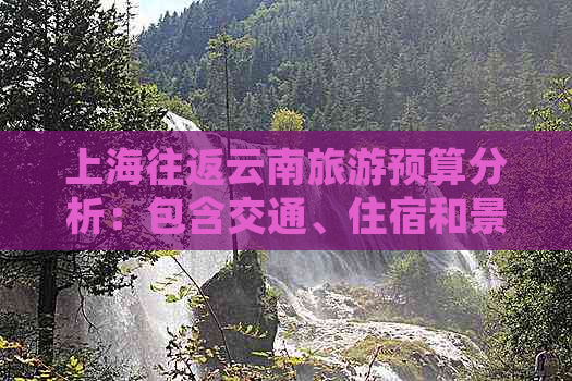 上海往返云南旅游预算分析：包含交通、住宿和景点门票费用