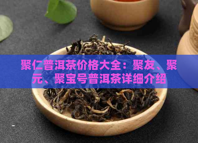 聚仁普洱茶价格大全：聚友、聚元、聚宝号普洱茶详细介绍