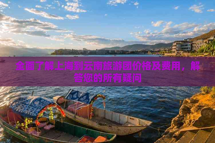 全面了解上海到云南旅游团价格及费用，解答您的所有疑问