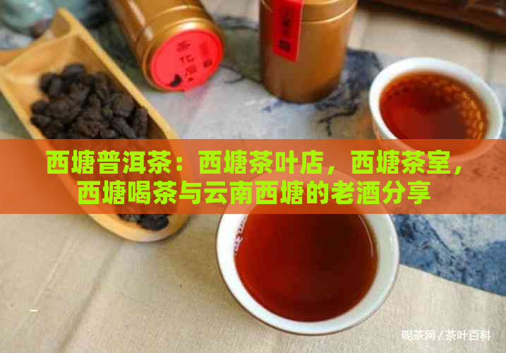 西塘普洱茶：西塘茶叶店，西塘茶室，西塘喝茶与云南西塘的老酒分享