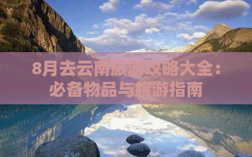 8月去云南旅游攻略大全：必备物品与旅游指南